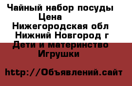 Чайный набор посуды › Цена ­ 150 - Нижегородская обл., Нижний Новгород г. Дети и материнство » Игрушки   